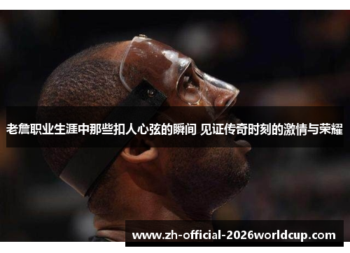 老詹职业生涯中那些扣人心弦的瞬间 见证传奇时刻的激情与荣耀