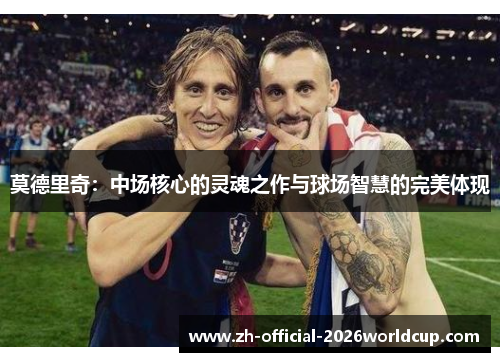 莫德里奇：中场核心的灵魂之作与球场智慧的完美体现