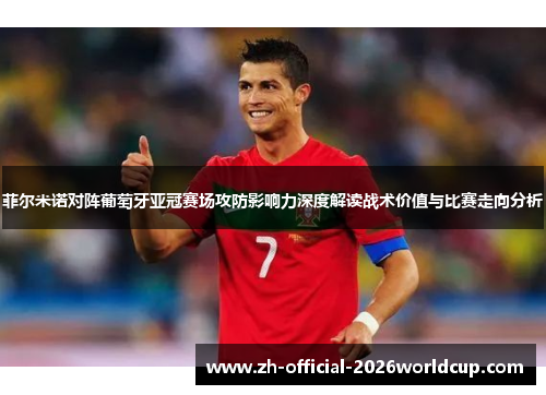 菲尔米诺对阵葡萄牙亚冠赛场攻防影响力深度解读战术价值与比赛走向分析