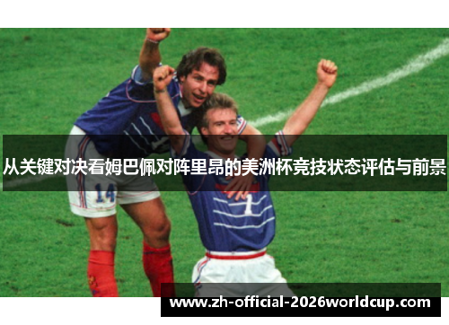 从关键对决看姆巴佩对阵里昂的美洲杯竞技状态评估与前景
