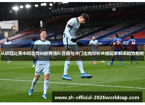 从欧冠比赛中段走势判断看强队晋级与冷门走向分析关键因素解读趋势前瞻