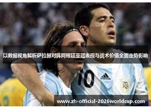 以数据视角解析萨拉赫对阵阿根廷亚冠表现与战术价值全面走势影响
