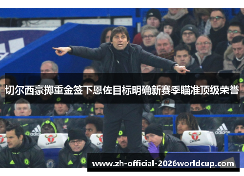 切尔西豪掷重金签下恩佐目标明确新赛季瞄准顶级荣誉 切尔西豪掷重金签下恩佐目标明确新赛季瞄准顶级荣誉