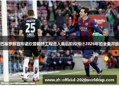 巴塞罗那宣布诺坎普翻修工程进入最后阶段预计2026年初全面开放 巴塞罗那宣布诺坎普翻修工程进入最后阶段预计2026年初全面开放