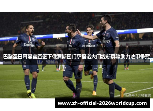 巴黎圣日耳曼官宣签下俄罗斯国门萨福诺夫门线新屏障助力法甲争冠 巴黎圣日耳曼官宣签下俄罗斯国门萨福诺夫门线新屏障助力法甲争冠