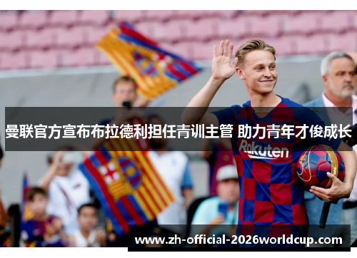 曼联官方宣布布拉德利担任青训主管 助力青年才俊成长