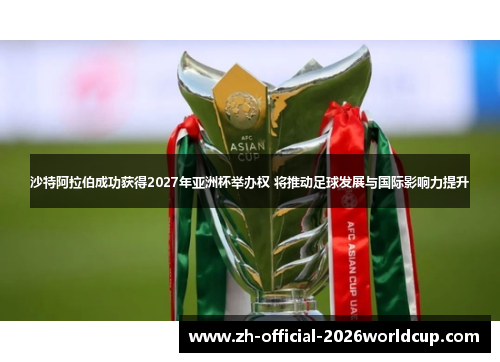 沙特阿拉伯成功获得2027年亚洲杯举办权 将推动足球发展与国际影响力提升