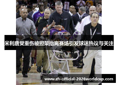 米利唐受重伤被担架抬离赛场引发球迷热议与关注