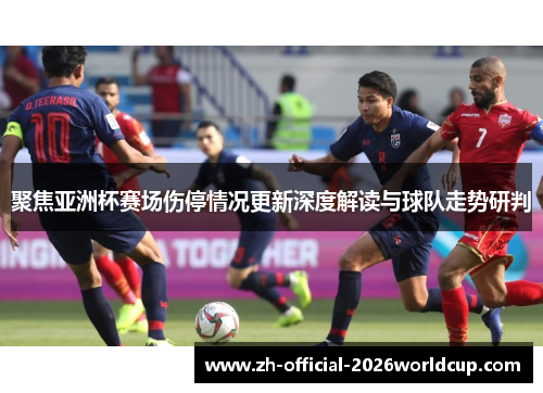 聚焦亚洲杯赛场伤停情况更新深度解读与球队走势研判