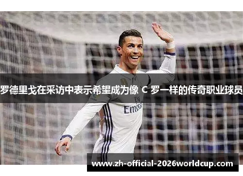 罗德里戈在采访中表示希望成为像 C 罗一样的传奇职业球员 罗德里戈在采访中表示希望成为像 C 罗一样的传奇职业球员