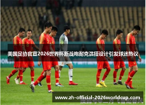 美国足协官宣2026世界杯新战袍耐克混搭设计引发球迷热议 美国足协官宣2026世界杯新战袍耐克混搭设计引发球迷热议