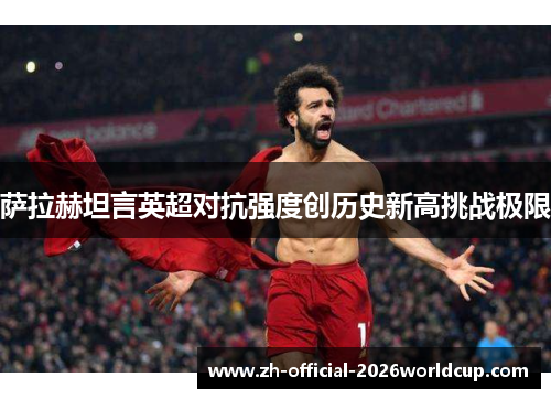 萨拉赫坦言英超对抗强度创历史新高挑战极限