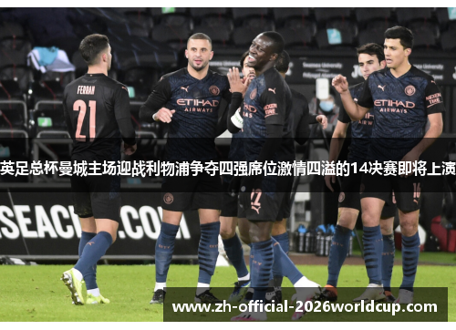 英足总杯曼城主场迎战利物浦争夺四强席位激情四溢的14决赛即将上演