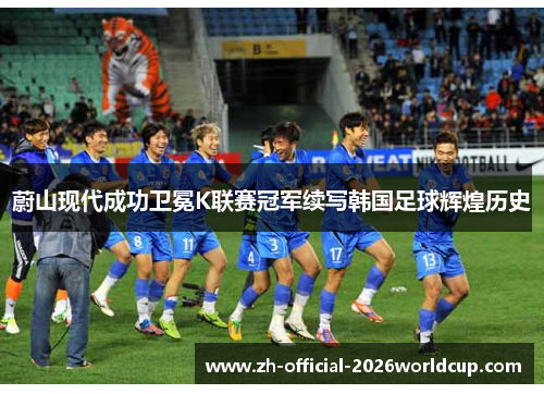 蔚山现代成功卫冕K联赛冠军续写韩国足球辉煌历史 蔚山现代成功卫冕K联赛冠军续写韩国足球辉煌历史