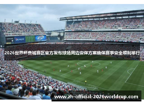 2026世界杯费城赛区官方发布球场周边安保方案确保赛事安全顺利举行