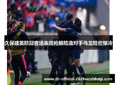 久保建英欧冠客场表现抢眼险造对手乌龙险些爆冷