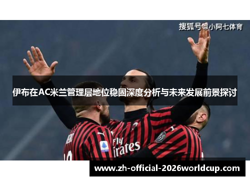 伊布在AC米兰管理层地位稳固深度分析与未来发展前景探讨 伊布在AC米兰管理层地位稳固深度分析与未来发展前景探讨