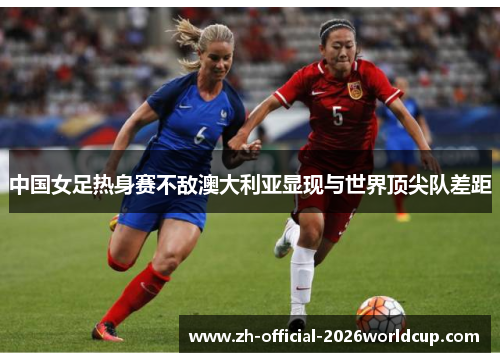 中国女足热身赛不敌澳大利亚显现与世界顶尖队差距