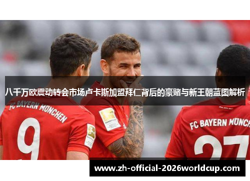 八千万欧震动转会市场卢卡斯加盟拜仁背后的豪赌与新王朝蓝图解析 八千万欧震动转会市场卢卡斯加盟拜仁背后的豪赌与新王朝蓝图解析