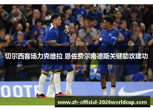 切尔西客场力克维拉 恩佐费尔南德斯关键助攻建功 切尔西客场力克维拉 恩佐费尔南德斯关键助攻建功