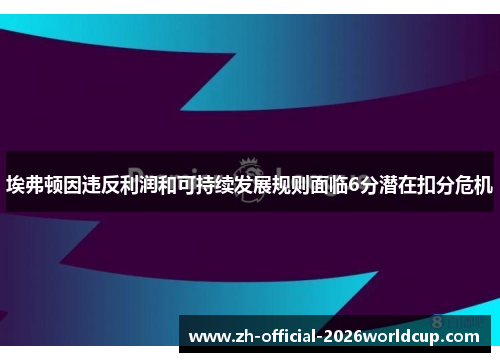埃弗顿因违反利润和可持续发展规则面临6分潜在扣分危机