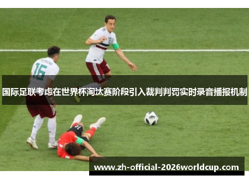 国际足联考虑在世界杯淘汰赛阶段引入裁判判罚实时录音播报机制
