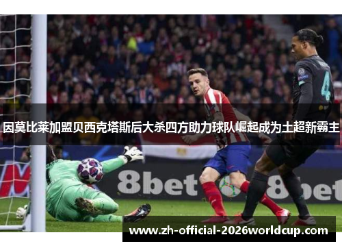 因莫比莱加盟贝西克塔斯后大杀四方助力球队崛起成为土超新霸主