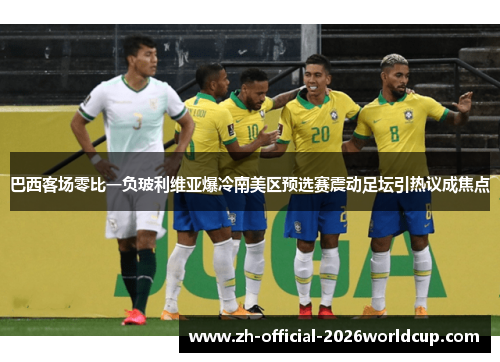 巴西客场零比一负玻利维亚爆冷南美区预选赛震动足坛引热议成焦点