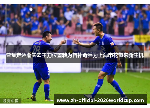 曹赟定逐渐失去主力位置转为替补奇兵为上海申花带来新生机