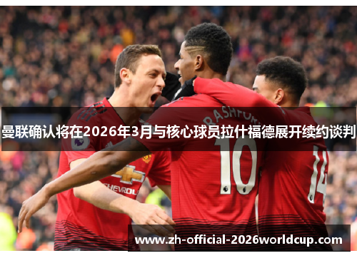 曼联确认将在2026年3月与核心球员拉什福德展开续约谈判