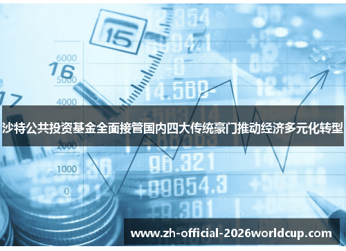 沙特公共投资基金全面接管国内四大传统豪门推动经济多元化转型