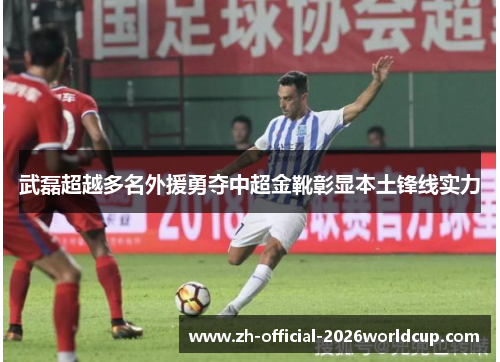 武磊超越多名外援勇夺中超金靴彰显本土锋线实力
