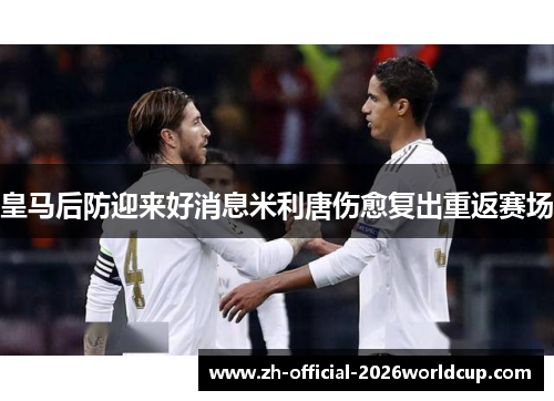 皇马后防迎来好消息米利唐伤愈复出重返赛场