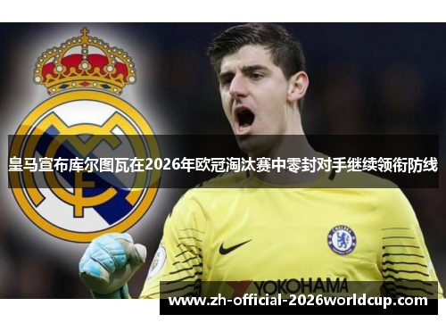 皇马宣布库尔图瓦在2026年欧冠淘汰赛中零封对手继续领衔防线