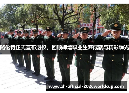 略伦特正式宣布退役，回顾辉煌职业生涯成就与精彩瞬光