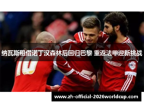 纳瓦斯租借诺丁汉森林后回归巴黎 重返法甲迎新挑战