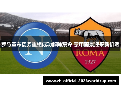 罗马宣布债务重组成功解除禁令 意甲前景迎来新机遇