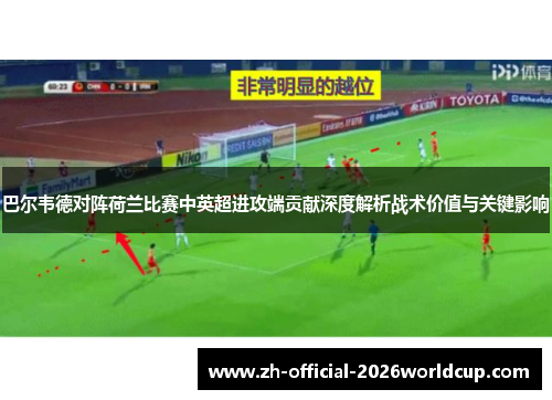 巴尔韦德对阵荷兰比赛中英超进攻端贡献深度解析战术价值与关键影响