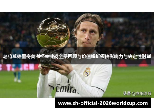 老将莫德里奇美洲杯关键战全景回顾与价值解析领袖影响力与决定性时刻