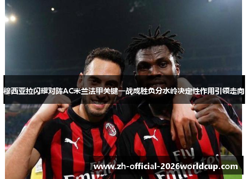 穆西亚拉闪耀对阵AC米兰法甲关键一战成胜负分水岭决定性作用引领走向