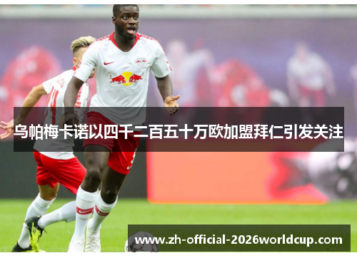 乌帕梅卡诺以四千二百五十万欧加盟拜仁引发关注 乌帕梅卡诺以四千二百五十万欧加盟拜仁引发关注