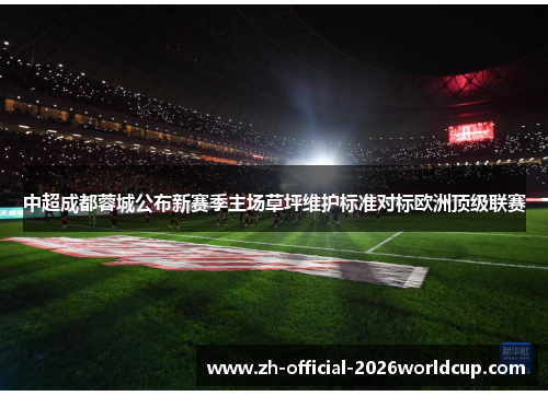 中超成都蓉城公布新赛季主场草坪维护标准对标欧洲顶级联赛 中超成都蓉城公布新赛季主场草坪维护标准对标欧洲顶级联赛