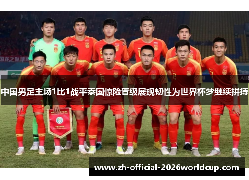 中国男足主场1比1战平泰国惊险晋级展现韧性为世界杯梦继续拼搏 中国男足主场1比1战平泰国惊险晋级展现韧性为世界杯梦继续拼搏