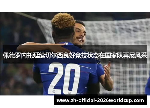 佩德罗内托延续切尔西良好竞技状态在国家队再展风采
