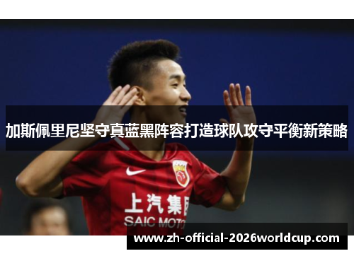 加斯佩里尼坚守真蓝黑阵容打造球队攻守平衡新策略 加斯佩里尼坚守真蓝黑阵容打造球队攻守平衡新策略