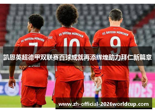 凯恩英超德甲双联赛百球成就再添辉煌助力拜仁新篇章 凯恩英超德甲双联赛百球成就再添辉煌助力拜仁新篇章