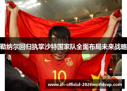 勒纳尔回归执掌沙特国家队全面布局未来战略