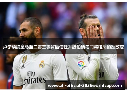 卢宁续约皇马至二零三零背后信任升级伯纳乌门将格局悄然改变