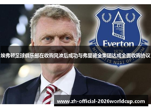 埃弗顿足球俱乐部在收购风波后成功与弗里德金集团达成全面收购协议