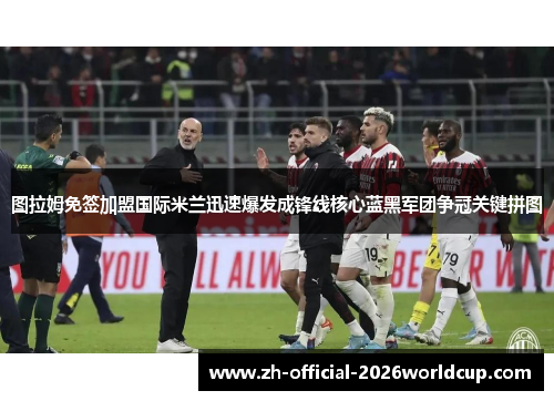 图拉姆免签加盟国际米兰迅速爆发成锋线核心蓝黑军团争冠关键拼图